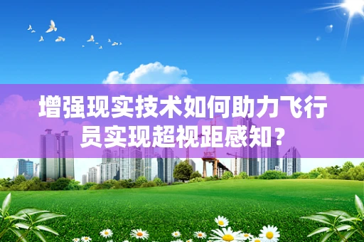 增强现实技术如何助力飞行员实现超视距感知？
