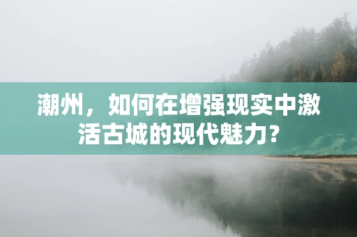 潮州，如何在增强现实中激活古城的现代魅力？