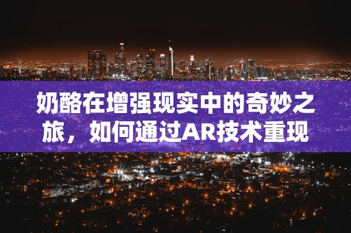 奶酪在增强现实中的奇妙之旅，如何通过AR技术重现味觉与触感？