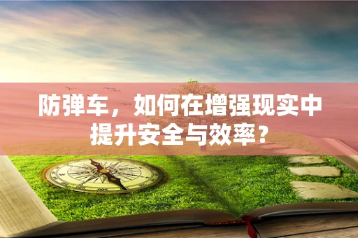 防弹车，如何在增强现实中提升安全与效率？