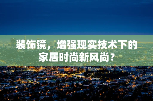 装饰镜，增强现实技术下的家居时尚新风尚？