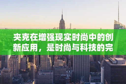夹克在增强现实时尚中的创新应用，是时尚与科技的完美融合，还是过度包装的噱头？