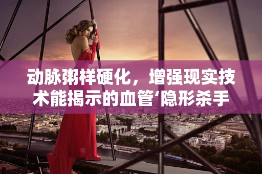 动脉粥样硬化，增强现实技术能揭示的血管‘隐形杀手’？