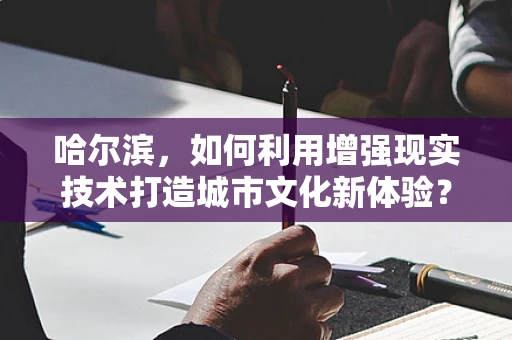 哈尔滨，如何利用增强现实技术打造城市文化新体验？