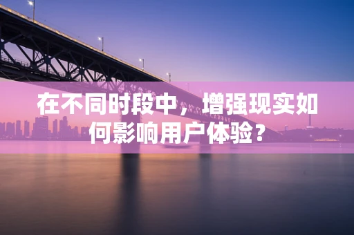 在不同时段中，增强现实如何影响用户体验？