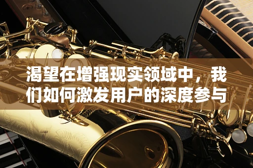渴望在增强现实领域中，我们如何激发用户的深度参与？