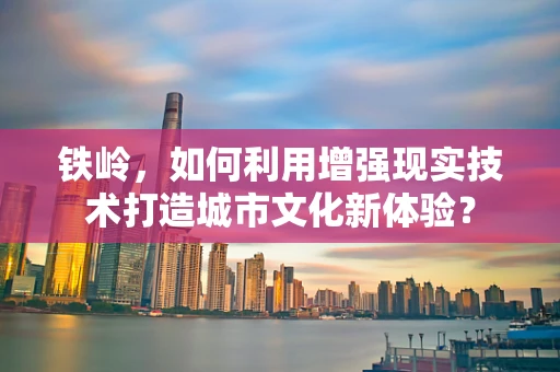 铁岭，如何利用增强现实技术打造城市文化新体验？