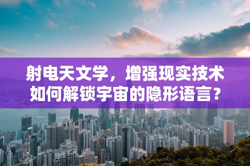 射电天文学，增强现实技术如何解锁宇宙的隐形语言？