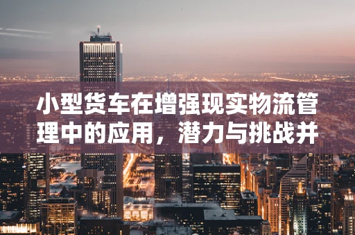 小型货车在增强现实物流管理中的应用，潜力与挑战并存？