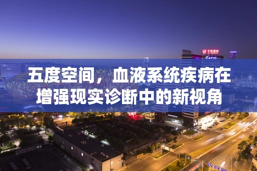 五度空间，血液系统疾病在增强现实诊断中的新视角