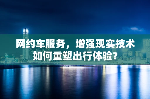 网约车服务，增强现实技术如何重塑出行体验？