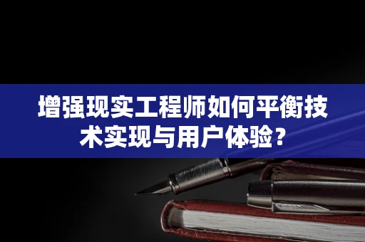 增强现实工程师如何平衡技术实现与用户体验？
