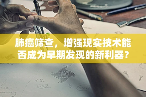 肺癌筛查，增强现实技术能否成为早期发现的新利器？