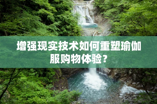 增强现实技术如何重塑瑜伽服购物体验？