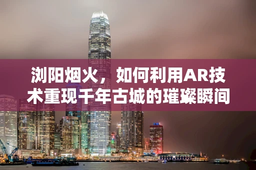 浏阳烟火，如何利用AR技术重现千年古城的璀璨瞬间？