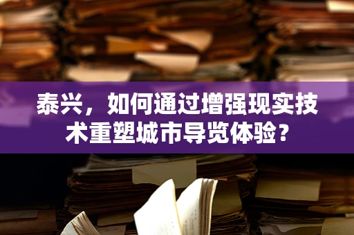 泰兴，如何通过增强现实技术重塑城市导览体验？