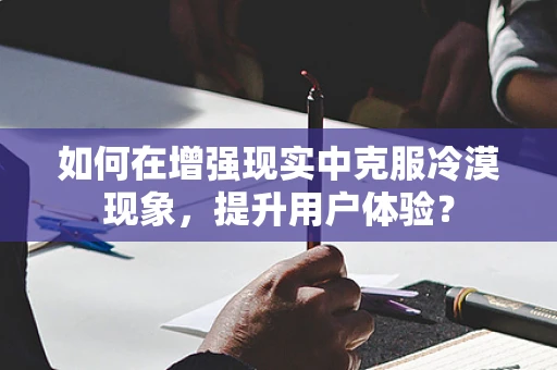如何在增强现实中克服冷漠现象，提升用户体验？