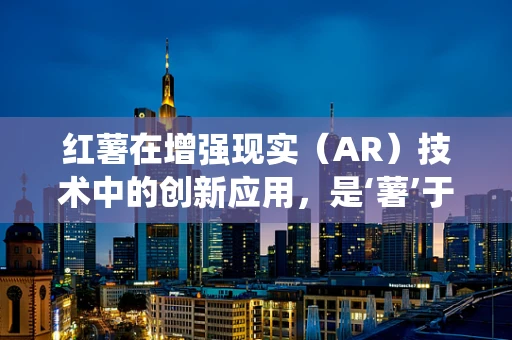 红薯在增强现实（AR）技术中的创新应用，是‘薯’于未来，还是‘薯’于传统？