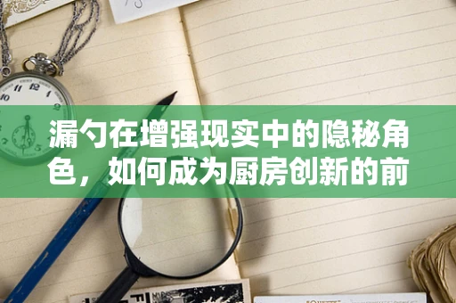 漏勺在增强现实中的隐秘角色，如何成为厨房创新的前沿工具？