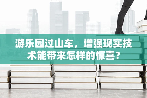 游乐园过山车，增强现实技术能带来怎样的惊喜？