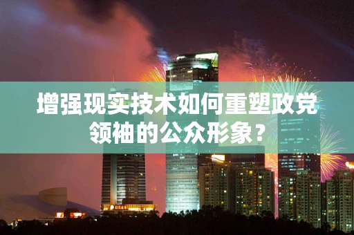 增强现实技术如何重塑政党领袖的公众形象？