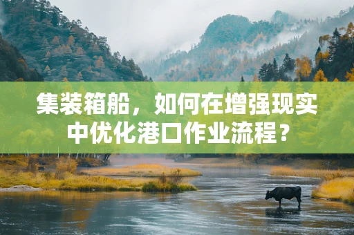 集装箱船，如何在增强现实中优化港口作业流程？