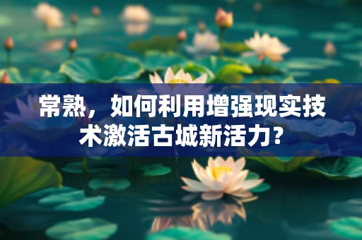 常熟，如何利用增强现实技术激活古城新活力？