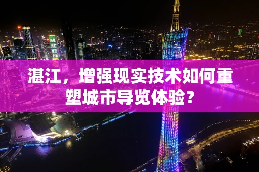 湛江，增强现实技术如何重塑城市导览体验？