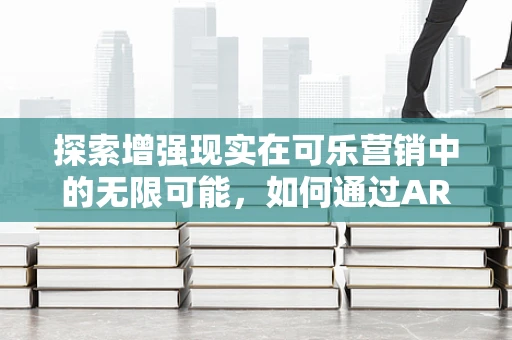 探索增强现实在可乐营销中的无限可能，如何通过AR技术让品牌喝出新意？