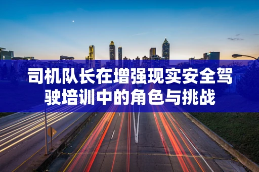 司机队长在增强现实安全驾驶培训中的角色与挑战