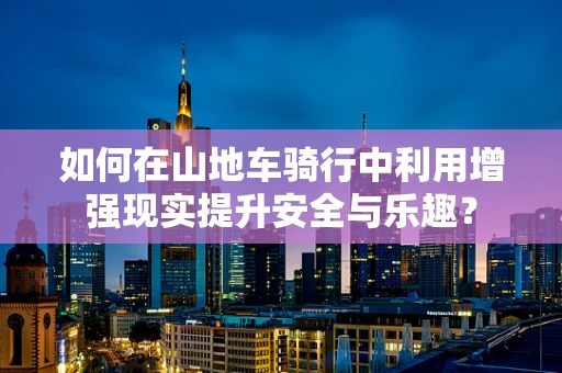 如何在山地车骑行中利用增强现实提升安全与乐趣？