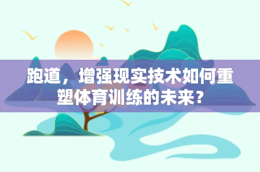 跑道，增强现实技术如何重塑体育训练的未来？