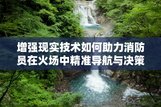 增强现实技术如何助力消防员在火场中精准导航与决策？