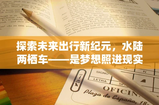 探索未来出行新纪元，水陆两栖车——是梦想照进现实，还是技术瓶颈的挑战？