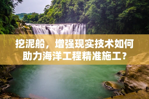 挖泥船，增强现实技术如何助力海洋工程精准施工？