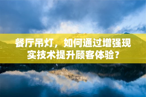餐厅吊灯，如何通过增强现实技术提升顾客体验？