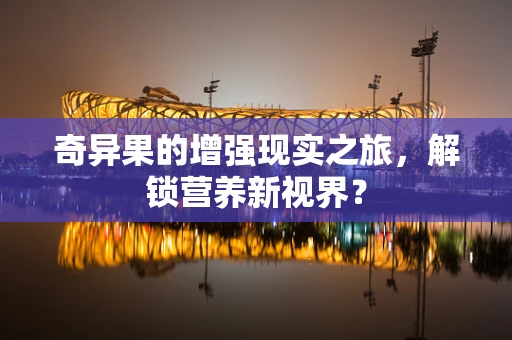 奇异果的增强现实之旅，解锁营养新视界？