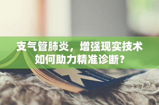 支气管肺炎，增强现实技术如何助力精准诊断？