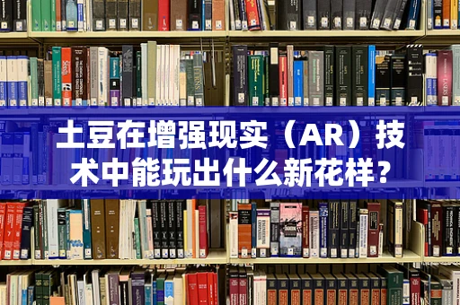 土豆在增强现实（AR）技术中能玩出什么新花样？