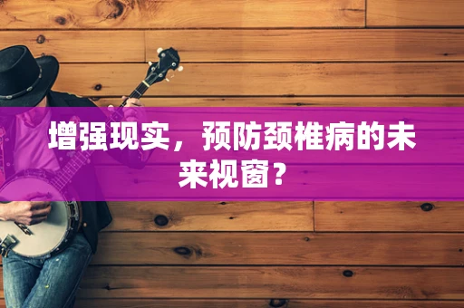 增强现实，预防颈椎病的未来视窗？