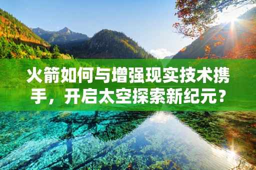 火箭如何与增强现实技术携手，开启太空探索新纪元？