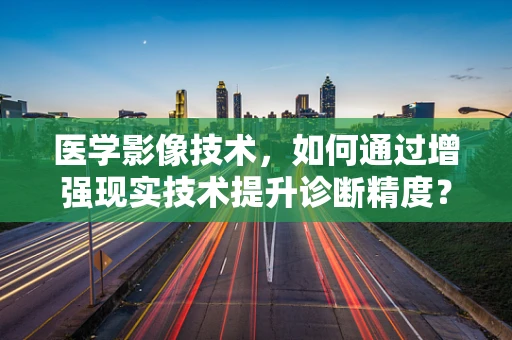 医学影像技术，如何通过增强现实技术提升诊断精度？