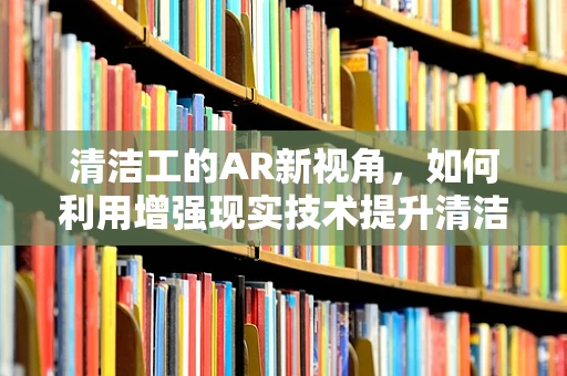 清洁工的AR新视角，如何利用增强现实技术提升清洁效率？