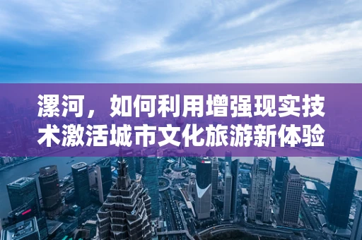 漯河，如何利用增强现实技术激活城市文化旅游新体验？