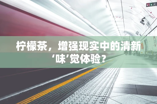 柠檬茶，增强现实中的清新‘味’觉体验？
