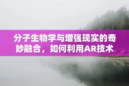 分子生物学与增强现实的奇妙融合，如何利用AR技术提升生物分子可视化？