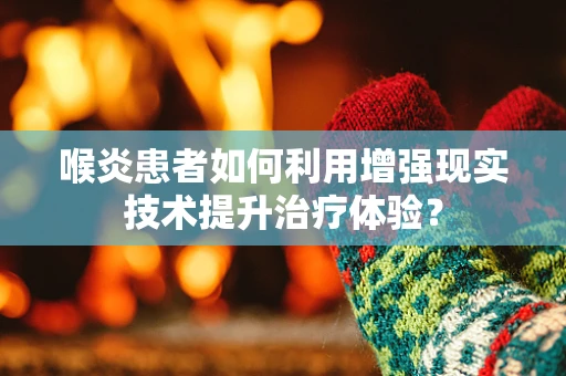 喉炎患者如何利用增强现实技术提升治疗体验？