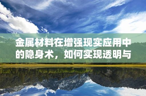 金属材料在增强现实应用中的隐身术，如何实现透明与反射的完美平衡？