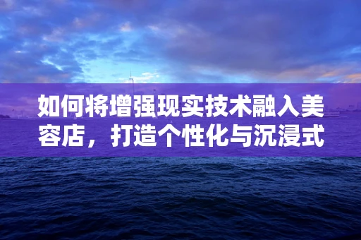 如何将增强现实技术融入美容店，打造个性化与沉浸式的美容体验？