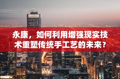永康，如何利用增强现实技术重塑传统手工艺的未来？